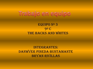 Trabajo en equipo Equipo nº 3 9º c  The backs and whites INTEGRANTES: Danwver pineda Bustamante Bryan rivillas 