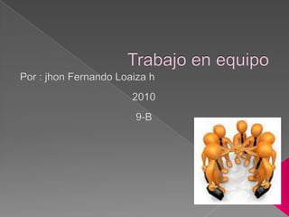 Trabajo en equipo Por : jhon Fernando Loaiza h  2010 9-B 