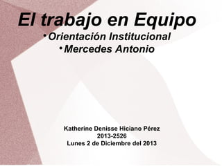 El trabajo en Equipo
Orientación Institucional

Mercedes Antonio



Katherine Denisse Hiciano Pérez
2013-2526
Lunes 2 de Diciembre del 2013

 