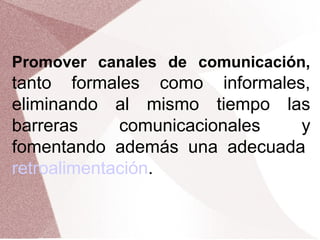 Promover canales de comunicación,

tanto formales como informales,
eliminando al mismo tiempo las
barreras
comunicacionales
y
fomentando además una adecuada
retroalimentación.

 