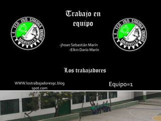 Trabajo en equipo -jhoan Sebastián Marín -Elkin Darío Marín  Los trabajadores WWW.lostrabajadores9c.blogspot.com Equipo=1 