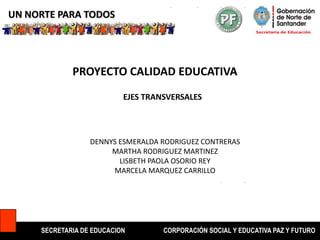 UN NORTE PARA TODOS SECRETARIA DE EDUCACION CORPORACIÓN SOCIAL Y EDUCATIVA PAZ Y FUTURO PROYECTO CALIDAD EDUCATIVA EJES TRANSVERSALES DENNYS ESMERALDA RODRIGUEZ CONTRERAS MARTHA RODRIGUEZ MARTINEZ LISBETH PAOLA OSORIO REY MARCELA MARQUEZ CARRILLO 