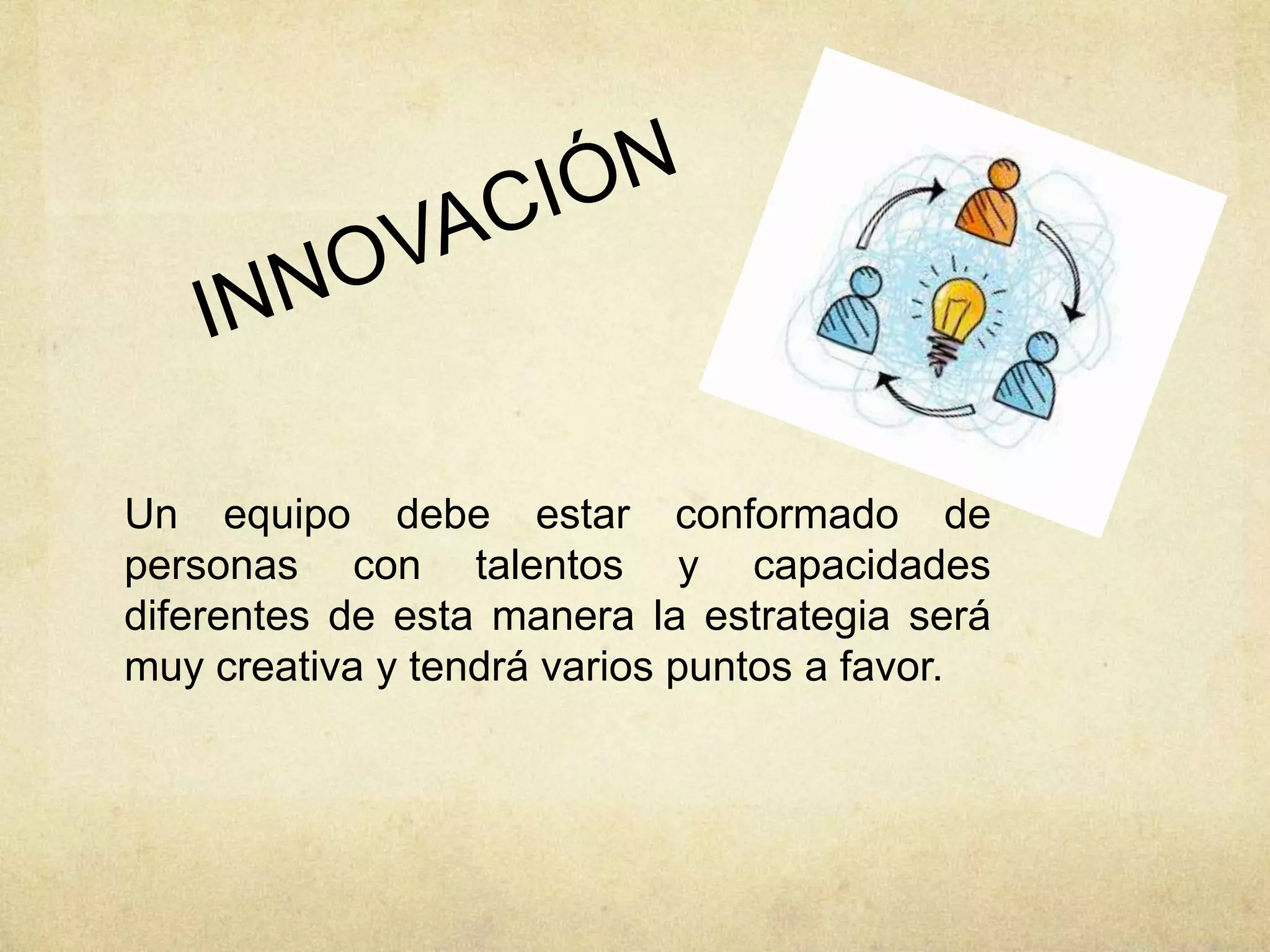 Un equipo debe estar conformado de
personas con talentos y capacidades
diferentes de esta manera la estrategia será
muy creativa y tendrá varios puntos a favor.