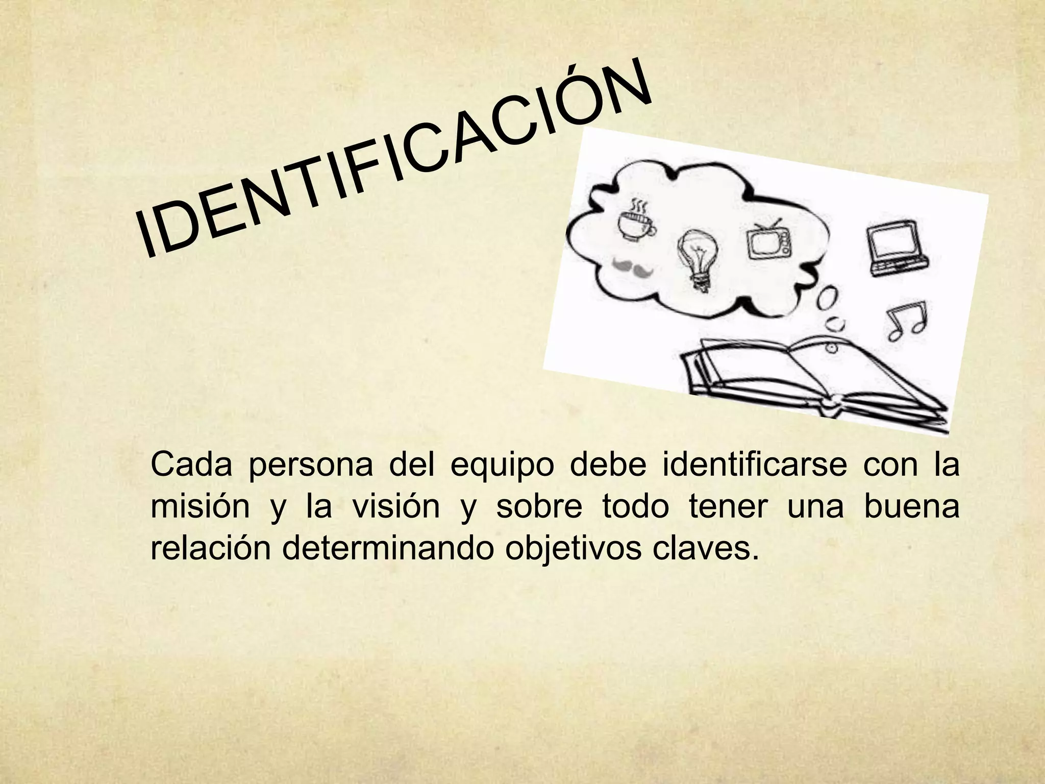 Cada persona del equipo debe identificarse con la
misión y la visión y sobre todo tener una buena
relación determinando objetivos claves.