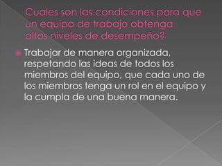    Trabajar de manera organizada,
    respetando las ideas de todos los
    miembros del equipo, que cada uno de
    los miembros tenga un rol en el equipo y
    la cumpla de una buena manera.
 