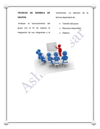 TÉCNICAS        DE   DINÁMICA     DE    rendimiento.   La   elección   de   la

GRUPOS                                  técnica dependerá de:


Analizan   el    funcionamiento   del          Tamaño del grupo

grupo con el fin de mejorar la                 Recursos disponibles

integración de sus integrantes y el            Objetivo
 
