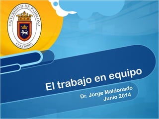 El trabajo en equipo 
Dr. Jorge Maldonado 
Junio 2014 
 