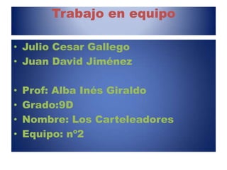 Trabajo en equipo Julio Cesar Gallego Juan David Jiménez Prof: Alba Inés Giraldo Grado:9D Nombre: Los Carteleadores    Equipo: nº2 