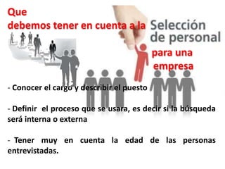 - Conocer el cargo y describir el puesto
- Definir el proceso que se usara, es decir si la búsqueda
será interna o externa
- Tener muy en cuenta la edad de las personas
entrevistadas.
Que
debemos tener en cuenta a la
para una
empresa
 