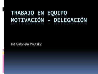 TRABAJO EN EQUIPO
MOTIVACIÓN - DELEGACIÓN


Int Gabriela Prutsky
 