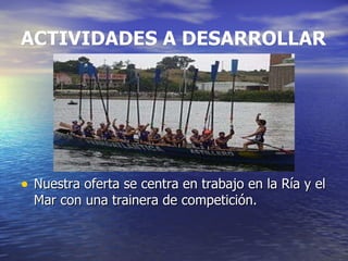 ACTIVIDADES A DESARROLLAR Nuestra oferta se centra en trabajo en la Ría y el Mar con una trainera de competición. 
