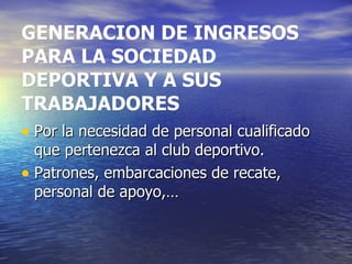 GENERACION DE INGRESOS PARA LA SOCIEDAD DEPORTIVA Y A SUS TRABAJADORES Por la necesidad de personal cualificado que pertenezca al club deportivo. Patrones, embarcaciones de recate, personal de apoyo,… 