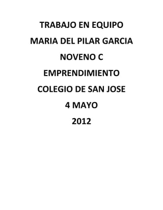TRABAJO EN EQUIPO
MARIA DEL PILAR GARCIA
      NOVENO C
  EMPRENDIMIENTO
 COLEGIO DE SAN JOSE
       4 MAYO
        2012
 