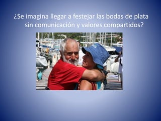 ¿Se imagina llegar a festejar las bodas de plata 
sin comunicación y valores compartidos? 
 