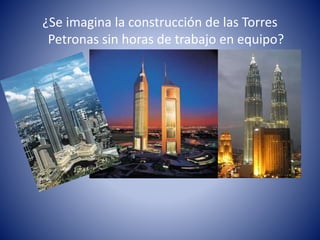 ¿Se imagina la construcción de las Torres 
Petronas sin horas de trabajo en equipo? 
 