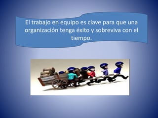 El trabajo en equipo es clave para que una 
organización tenga éxito y sobreviva con el 
tiempo. 
 