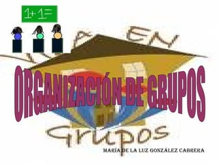 MARÍA DE LA LUZ GONZÁLEZ CABRERA ORGANIZACIÓN DE GRUPOS 