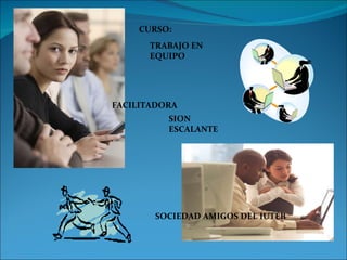 CURSO: TRABAJO EN EQUIPO FACILITADORA SION ESCALANTE SOCIEDAD AMIGOS DEL IUTEB 