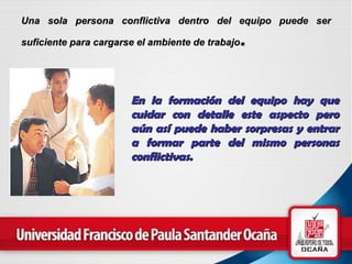 Una sola persona conflictiva dentro del equipo puede ser suficiente para cargarse el ambiente de trabajo .   En la formación del equipo hay que cuidar con detalle este aspecto pero aún así puede haber sorpresas y entrar a formar parte del mismo  personas conflictivas .   