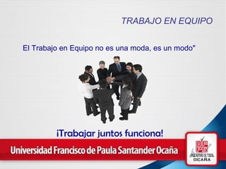 TRABAJO EN EQUIPO El Trabajo en Equipo no es una moda, es un modo" ¡Trabajar juntos funciona! 