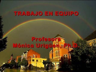   
TRABAJO EN EQUIPOTRABAJO EN EQUIPO
ProfesoraProfesora
Mónica Urigüen, Ph.D.Mónica Urigüen, Ph.D.
 