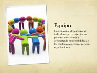 Equipo
Conjunto interdependiente de
individuos que trabajan juntos
para una meta común y
comparten la responsabilidad de
los resultados específicos para sus
organizaciones.
 