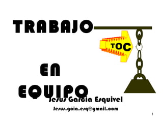 1 
TRABAJO 
EN 
TOC 
EQUIPO Jesus Garcia Esquivel 
Jesus.gcia.esq@gmail.com 
 