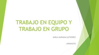 TRABAJO EN EQUIPO Y 
TRABAJO EN GRUPO 
KARLA MARIANA GUTIERREZ 
UNIMINUTO 
 