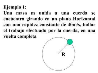 Ejemplo 1: Una masa m unida a una cuerda se encuentra girando en un plano Horizontal con una rapidez constante de 40m/s, hallar el trabajo efectuado por la cuerda, en una vuelta completa R 