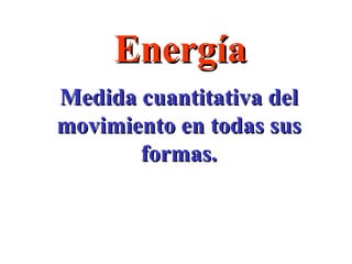 Energía Medida cuantitativa del movimiento en todas sus formas. 