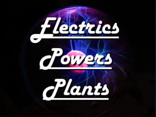 Electrics
Powers
 Plants
 