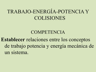 TRABAJO-ENERGÍA-POTENCIA Y
          COLISIONES

             COMPETENCIA
Establecer relaciones entre los conceptos
 de trabajo potencia y energía mecánica de
 un sistema.
 