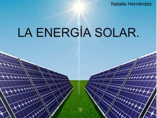 LA ENERGÍA SOLAR.
Natalia Hernández.
 