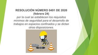 RESOLUCIÓN NÚMERO 0491 DE 2020
(febrero 24)
por la cual se establecen los requisitos
mínimos de seguridad para el desarrollo de
trabajos en espacios confinados y se dictan
otras disposiciones.
 