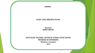 ANEMIAS
SILENY LUISA URDANETA IPUANA
Directora
MARIO URECHE
INSTITUCION NACIONAL CENTRO DE SITEMAS SISTER CENTER
PROGRAMA DE ENFERMERIA
Riohacha, la Guajira
2021
 