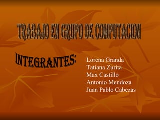 Trabajo en grupo de Computacion Integrantes: Lorena Granda Tatiana Zurita Max Castillo Antonio Mendoza Juan Pablo Cabezas 