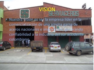 VISION
• Nuestra visión es ser la empresa líder en la
comercialización de una amplia gama de
aceros nacionales e importado...