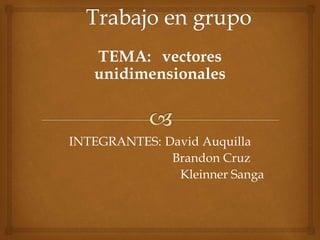 TEMA: vectores 
unidimensionales 
INTEGRANTES: David Auquilla 
Brandon Cruz 
Kleinner Sanga 
 