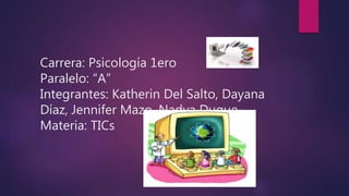 Carrera: Psicología 1ero
Paralelo: “A”
Integrantes: Katherin Del Salto, Dayana
Díaz, Jennifer Mazo, Nadya Duque.
Materia: TICs
 