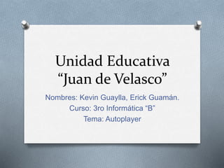Unidad Educativa
“Juan de Velasco”
Nombres: Kevin Guaylla, Erick Guamán.
Curso: 3ro Informática “B”
Tema: Autoplayer
 