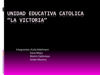 UNIDAD EDUCATIVA CATOLICA
“LA VICTORIA”
Integrantes: Karla Adelmann
Sarai Mejia
MartinValdivieso
Ander Moreno
 