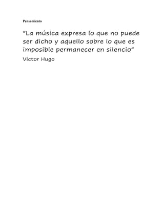 Pensamiento
“La música expresa lo que no puede
ser dicho y aquello sobre lo que es
imposible permanecer en silencio”
Victor Hugo
 