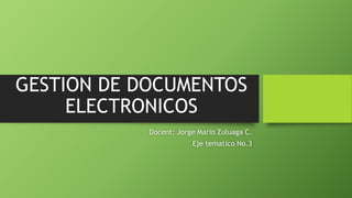 GESTION DE DOCUMENTOS
ELECTRONICOS
Docent: Jorge Mario Zuluaga C.
Eje tematico No.3
 