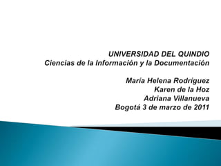 UNIVERSIDAD DEL QUINDIOCiencias de la Información y la DocumentaciónMaría Helena RodríguezKaren de la HozAdriana VillanuevaBogotá 3 de marzo de 2011 