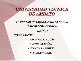 UNIVERSIDAD TÉCNICA 
DE AMBATO
FACULTAD DE CIENCIAS DE LA SALUD
PSICOLOGÍA CLÍNICA
2DO “U”
INTEGRANTES:
●
LILIANA ATACUSI
●
MIREYA FRÍAS
●
CYNDY LAFEBRE
●
EVELYN REAL
 