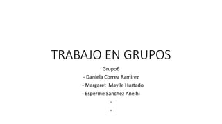 TRABAJO EN GRUPOS
Grupo6
- Daniela Correa Ramirez
- Margaret Maylle Hurtado
- Esperme Sanchez Anelhi
-
-
 