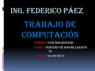 Ing. Federico Páez
Trabajo de
computación
Nombre: Luis Maldonado
Curso: tercero de bachillerato
"a»
FECHA: 04-06-2013
 
