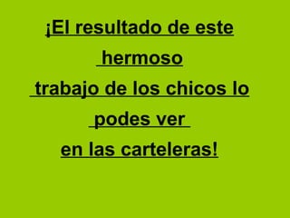 ¡El resultado de este
hermoso
trabajo de los chicos lo
podes ver
en las carteleras!
 
