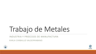 Trabajo de Metales
INDUSTRIA Y PROCESOS DE MANUFACTURA
KARLA CARBALLO VALDERRABANO
 