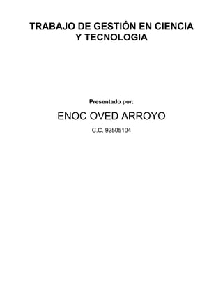 TRABAJO DE GESTIÓN EN CIENCIA
Y TECNOLOGIA
Presentado por:
ENOC OVED ARROYO
C.C. 92505104
 